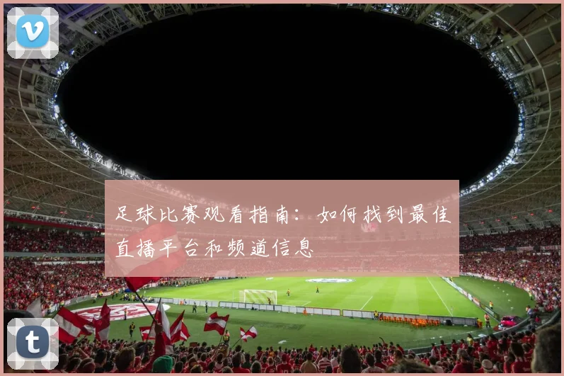 足球比赛观看指南：如何找到最佳直播平台和频道信息