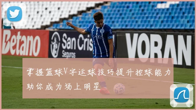 掌握篮球V字运球技巧提升控球能力助你成为场上明星