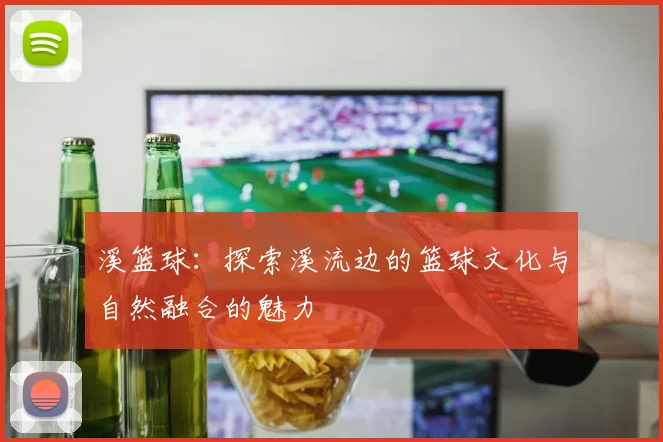 溪篮球：探索溪流边的篮球文化与自然融合的魅力