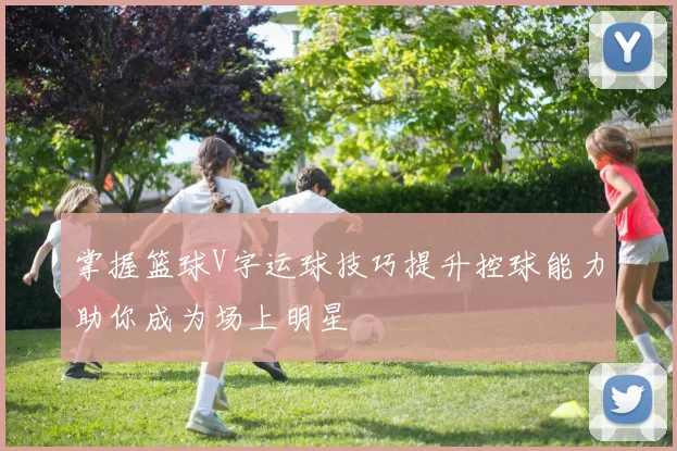 掌握篮球V字运球技巧提升控球能力助你成为场上明星