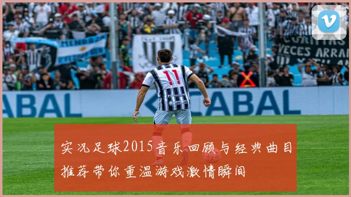 实况足球2015音乐回顾与经典曲目推荐带你重温游戏激情瞬间