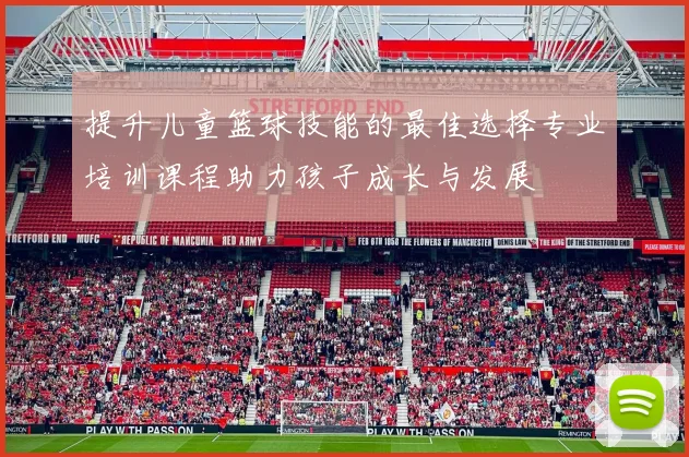 提升儿童篮球技能的最佳选择专业培训课程助力孩子成长与发展