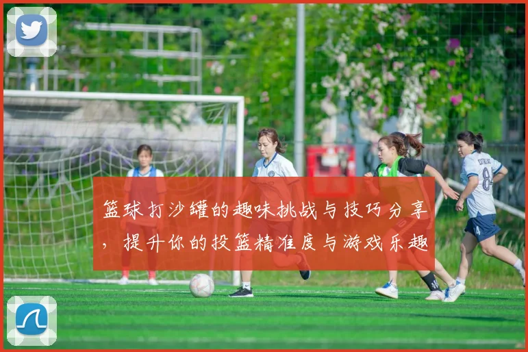 篮球打沙罐的趣味挑战与技巧分享，提升你的投篮精准度与游戏乐趣