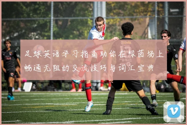 足球英语学习指南助你在绿茵场上畅通无阻的交流技巧与词汇宝典